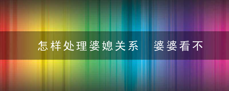 怎样处理婆媳关系 婆婆看不起什么样的媳妇